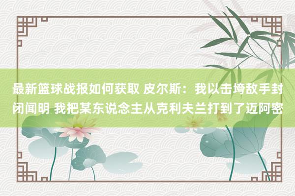 最新篮球战报如何获取 皮尔斯：我以击垮敌手封闭闻明 我把某东说念主从克利夫兰打到了迈阿密