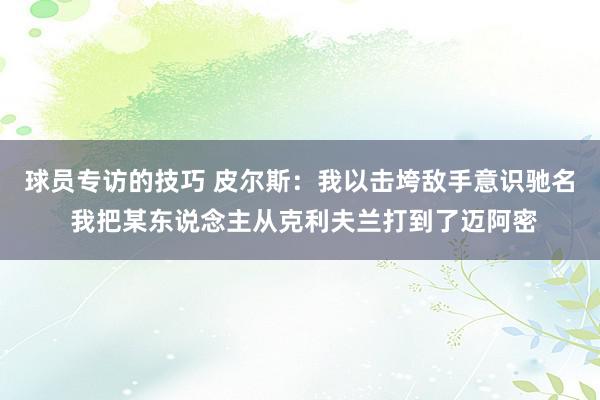 球员专访的技巧 皮尔斯：我以击垮敌手意识驰名 我把某东说念主从克利夫兰打到了迈阿密