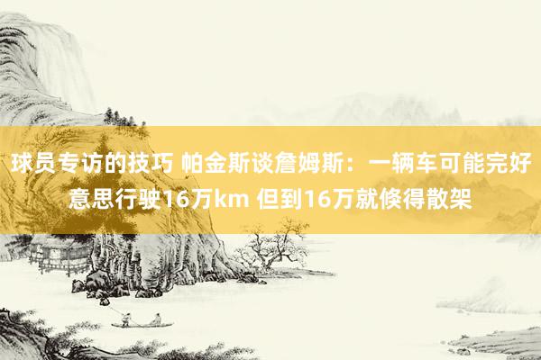 球员专访的技巧 帕金斯谈詹姆斯：一辆车可能完好意思行驶16万km 但到16万就倏得散架