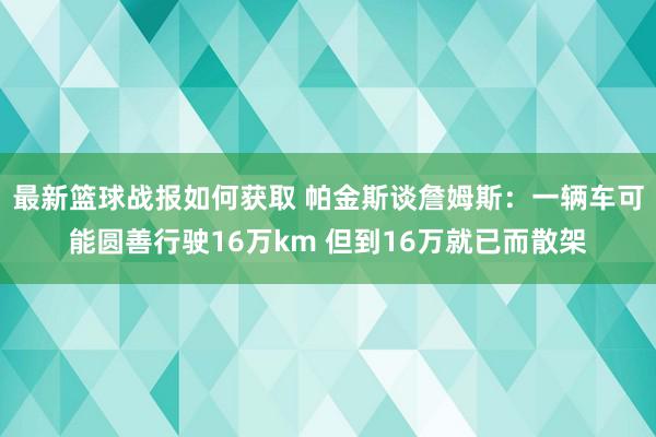 最新篮球战报如何获取 帕金斯谈詹姆斯：一辆车可能圆善行驶16万km 但到16万就已而散架