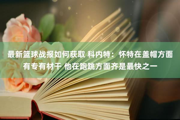 最新篮球战报如何获取 科内特：怀特在盖帽方面有专有材干 他在跑跳方面齐是最快之一