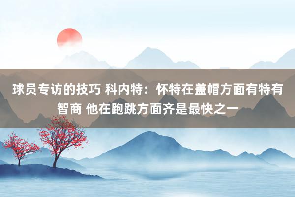 球员专访的技巧 科内特：怀特在盖帽方面有特有智商 他在跑跳方面齐是最快之一