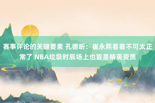 赛事评论的关键要素 孔德昕：崔永熙看着不可太正常了 NBA垃圾时辰场上也皆是精英资质