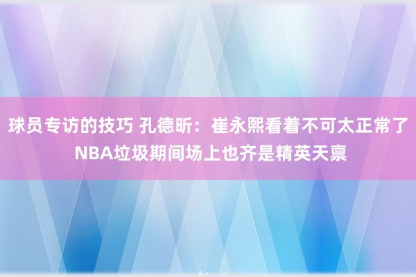 球员专访的技巧 孔德昕：崔永熙看着不可太正常了 NBA垃圾期间场上也齐是精英天禀