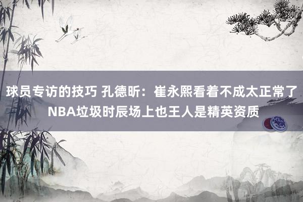 球员专访的技巧 孔德昕：崔永熙看着不成太正常了 NBA垃圾时辰场上也王人是精英资质