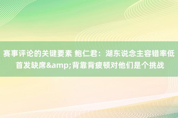 赛事评论的关键要素 鲍仁君：湖东说念主容错率低 首发缺席&背靠背疲顿对他们是个挑战