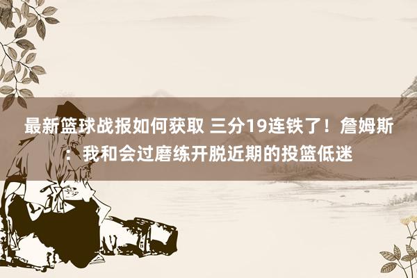 最新篮球战报如何获取 三分19连铁了！詹姆斯：我和会过磨练开脱近期的投篮低迷