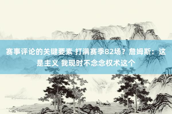 赛事评论的关键要素 打满赛季82场？詹姆斯：这是主义 我现时不念念权术这个