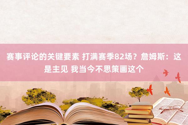 赛事评论的关键要素 打满赛季82场？詹姆斯：这是主见 我当今不思策画这个