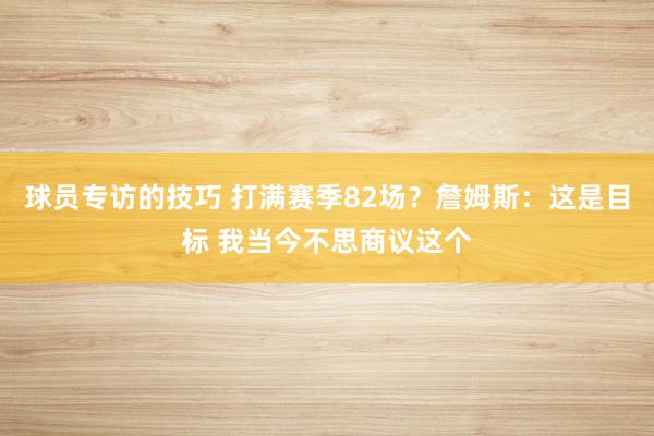 球员专访的技巧 打满赛季82场？詹姆斯：这是目标 我当今不思商议这个