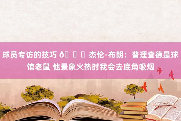 球员专访的技巧 😂杰伦-布朗：普理查德是球馆老鼠 他景象火热时我会去底角吸烟