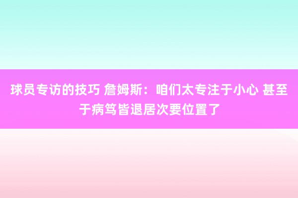 球员专访的技巧 詹姆斯：咱们太专注于小心 甚至于病笃皆退居次要位置了