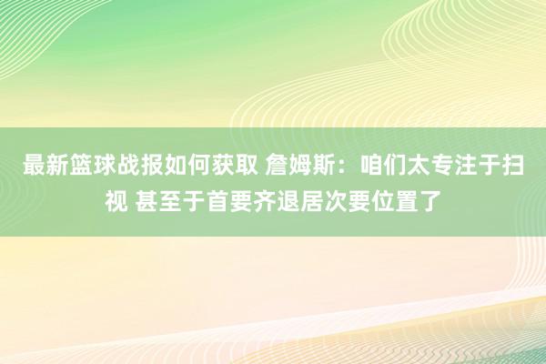 最新篮球战报如何获取 詹姆斯：咱们太专注于扫视 甚至于首要齐退居次要位置了