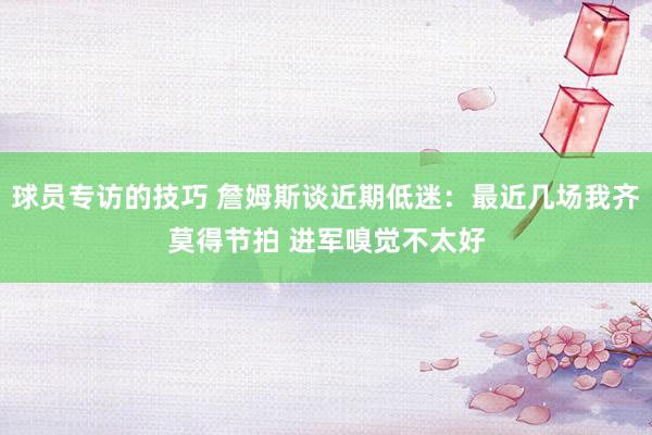 球员专访的技巧 詹姆斯谈近期低迷：最近几场我齐莫得节拍 进军嗅觉不太好