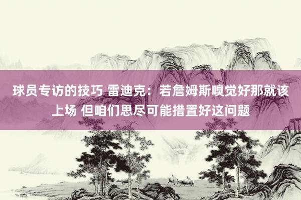 球员专访的技巧 雷迪克：若詹姆斯嗅觉好那就该上场 但咱们思尽可能措置好这问题