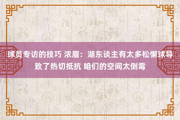 球员专访的技巧 浓眉：湖东谈主有太多松懈球导致了热切抵抗 咱们的空间太倒霉