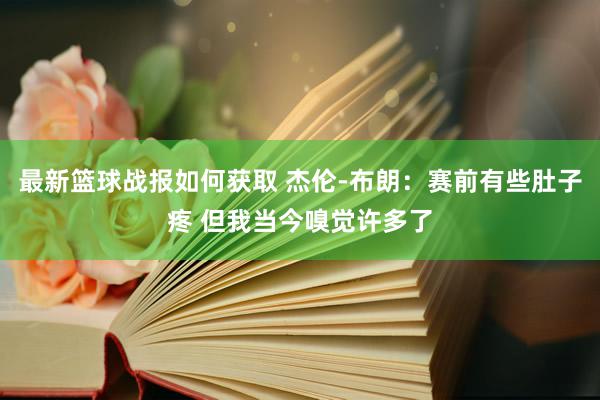 最新篮球战报如何获取 杰伦-布朗：赛前有些肚子疼 但我当今嗅觉许多了