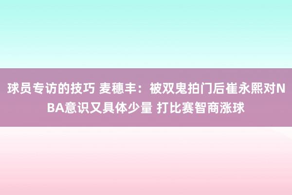 球员专访的技巧 麦穗丰：被双鬼拍门后崔永熙对NBA意识又具体少量 打比赛智商涨球