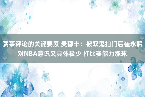 赛事评论的关键要素 麦穗丰：被双鬼拍门后崔永熙对NBA意识又具体极少 打比赛能力涨球