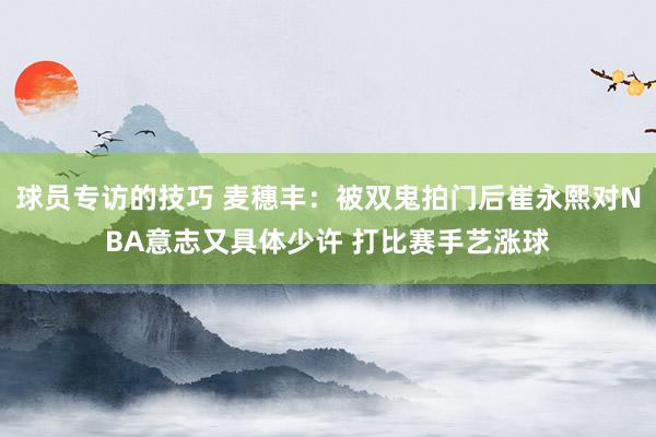 球员专访的技巧 麦穗丰：被双鬼拍门后崔永熙对NBA意志又具体少许 打比赛手艺涨球