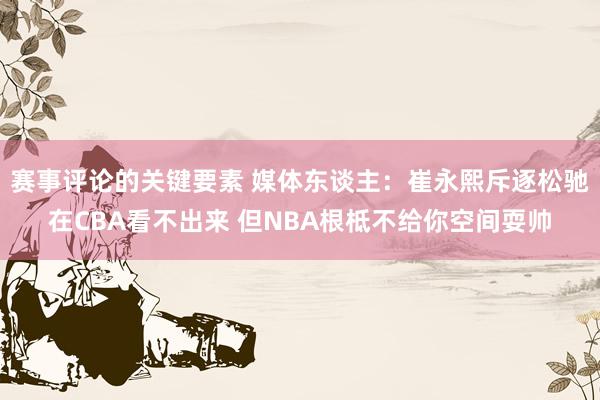 赛事评论的关键要素 媒体东谈主：崔永熙斥逐松驰在CBA看不出来 但NBA根柢不给你空间耍帅