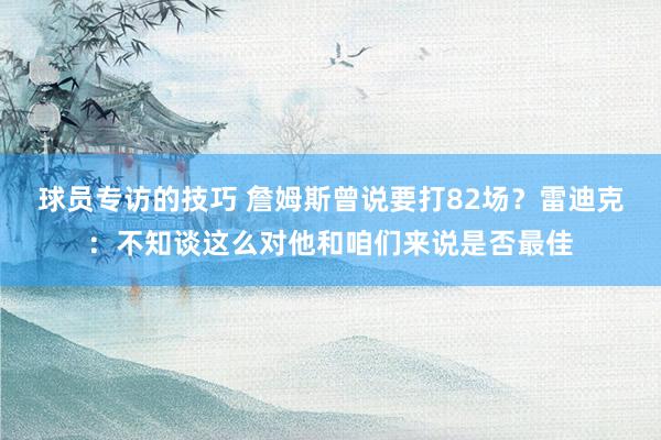 球员专访的技巧 詹姆斯曾说要打82场？雷迪克：不知谈这么对他和咱们来说是否最佳