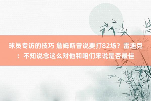 球员专访的技巧 詹姆斯曾说要打82场？雷迪克：不知说念这么对他和咱们来说是否最佳