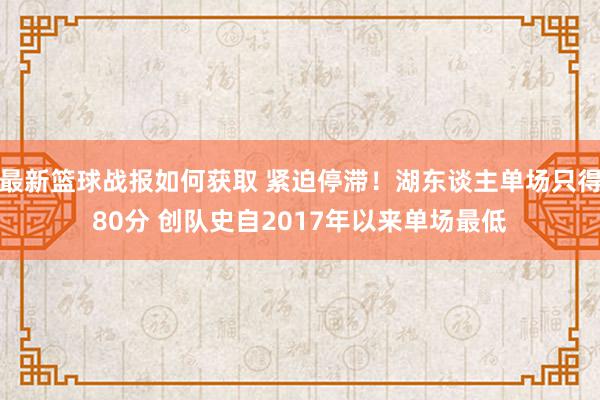 最新篮球战报如何获取 紧迫停滞！湖东谈主单场只得80分 创队史自2017年以来单场最低