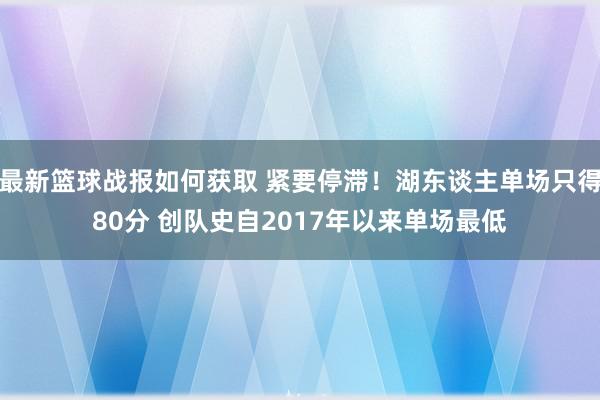 最新篮球战报如何获取 紧要停滞！湖东谈主单场只得80分 创队史自2017年以来单场最低