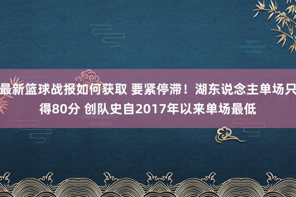 最新篮球战报如何获取 要紧停滞！湖东说念主单场只得80分 创队史自2017年以来单场最低