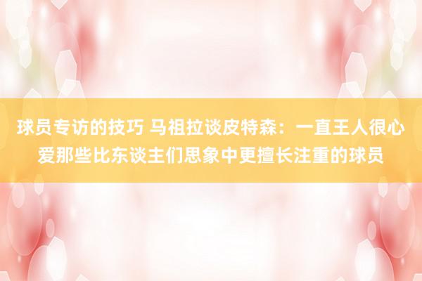 球员专访的技巧 马祖拉谈皮特森：一直王人很心爱那些比东谈主们思象中更擅长注重的球员