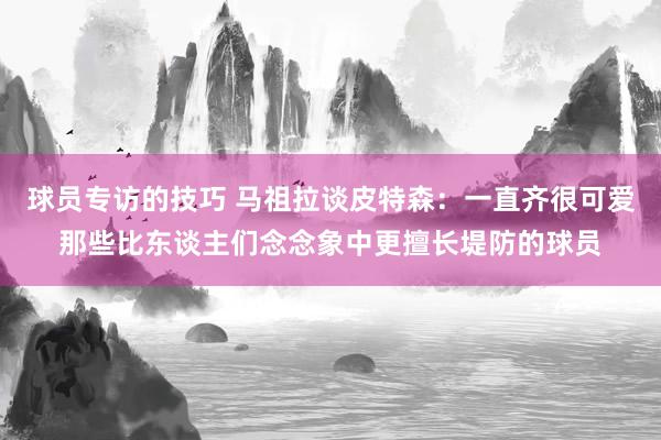 球员专访的技巧 马祖拉谈皮特森：一直齐很可爱那些比东谈主们念念象中更擅长堤防的球员