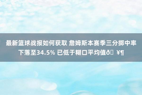 最新篮球战报如何获取 詹姆斯本赛季三分掷中率下落至34.5% 已低于糊口平均值🥶