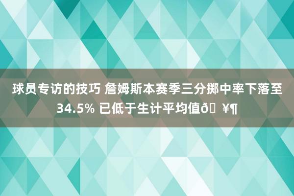 球员专访的技巧 詹姆斯本赛季三分掷中率下落至34.5% 已低于生计平均值🥶