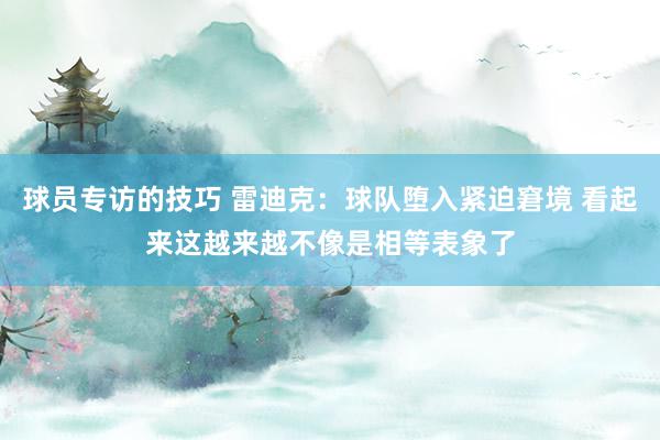 球员专访的技巧 雷迪克：球队堕入紧迫窘境 看起来这越来越不像是相等表象了