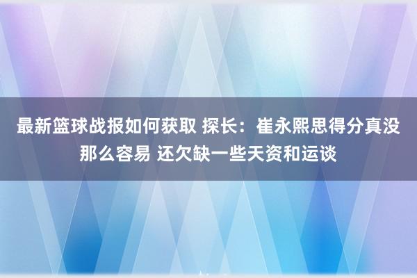 最新篮球战报如何获取 探长：崔永熙思得分真没那么容易 还欠缺一些天资和运谈