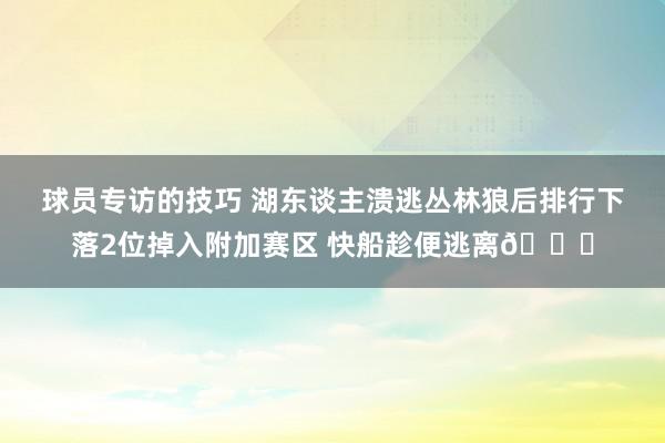 球员专访的技巧 湖东谈主溃逃丛林狼后排行下落2位掉入附加赛区 快船趁便逃离😋