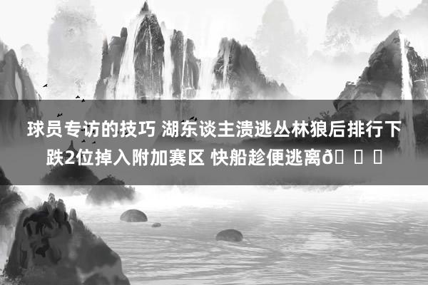 球员专访的技巧 湖东谈主溃逃丛林狼后排行下跌2位掉入附加赛区 快船趁便逃离😋