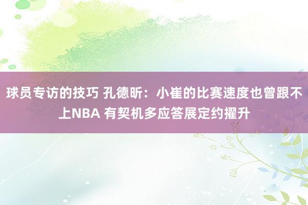 球员专访的技巧 孔德昕：小崔的比赛速度也曾跟不上NBA 有契机多应答展定约擢升