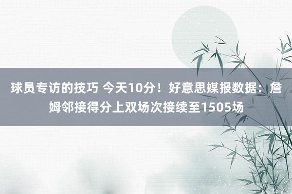 球员专访的技巧 今天10分！好意思媒报数据：詹姆邻接得分上双场次接续至1505场