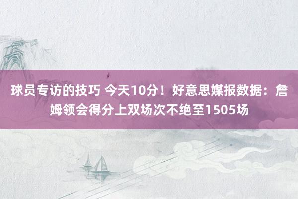 球员专访的技巧 今天10分！好意思媒报数据：詹姆领会得分上双场次不绝至1505场