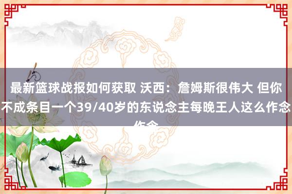 最新篮球战报如何获取 沃西：詹姆斯很伟大 但你不成条目一个39/40岁的东说念主每晚王人这么作念