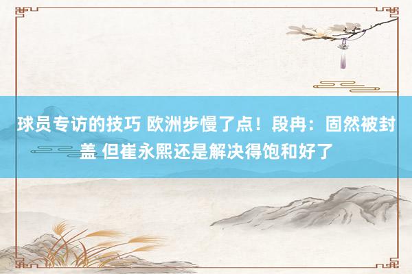 球员专访的技巧 欧洲步慢了点！段冉：固然被封盖 但崔永熙还是解决得饱和好了