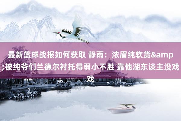 最新篮球战报如何获取 静雨：浓眉纯软货&被纯爷们兰德尔衬托得弱小不胜 靠他湖东谈主没戏