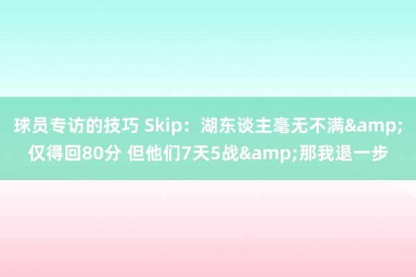 球员专访的技巧 Skip：湖东谈主毫无不满&仅得回80分 但他们7天5战&那我退一步