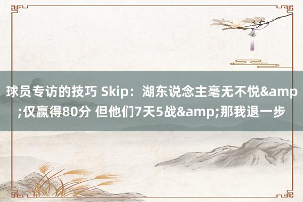 球员专访的技巧 Skip：湖东说念主毫无不悦&仅赢得80分 但他们7天5战&那我退一步