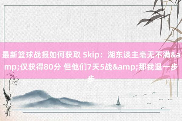 最新篮球战报如何获取 Skip：湖东谈主毫无不满&仅获得80分 但他们7天5战&那我退一步