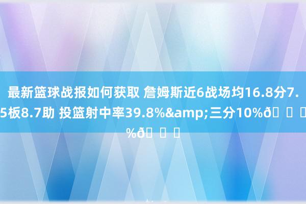 最新篮球战报如何获取 詹姆斯近6战场均16.8分7.5板8.7助 投篮射中率39.8%&三分10%👀