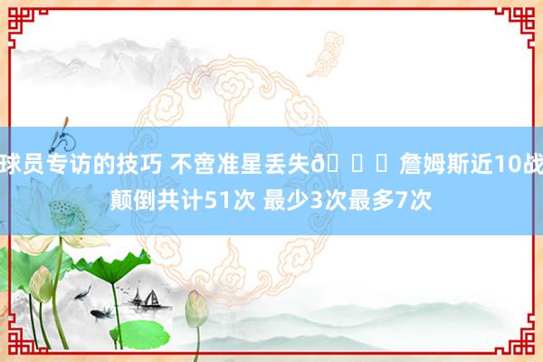 球员专访的技巧 不啻准星丢失🙄詹姆斯近10战颠倒共计51次 最少3次最多7次