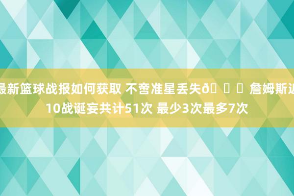 最新篮球战报如何获取 不啻准星丢失🙄詹姆斯近10战诞妄共计51次 最少3次最多7次